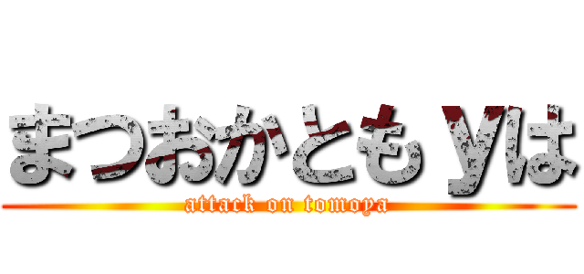 まつおかともｙは (attack on tomoya)