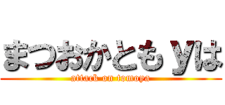 まつおかともｙは (attack on tomoya)