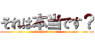 それは本当です？ (Is that true?)