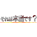 それは本当です？ (Is that true?)