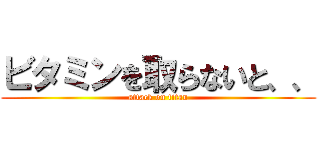 ビタミンを取らないと、、 (attack on titan)