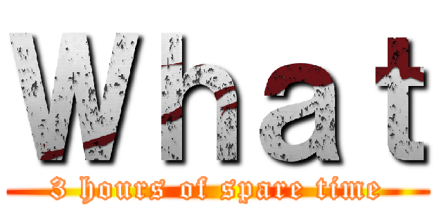 Ｗｈａｔ (3 hours of spare time)