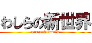 わしらの新世界 (our new world)