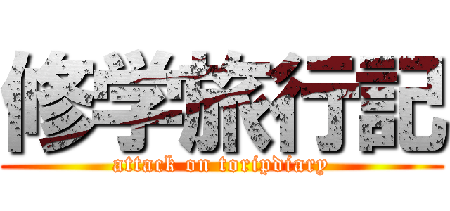 修学旅行記 (attack on toripdiary)