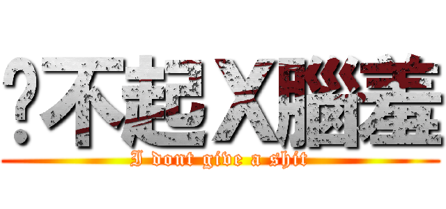 駡不起Ｘ腦羞 (I dont give a shit)