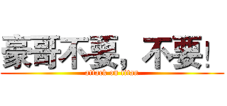 豪哥不要，不要！ (attack on titan)