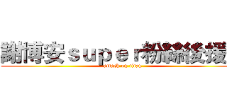 謝博安ｓｕｐｅｒ粉絲後援會 (attack on titan)