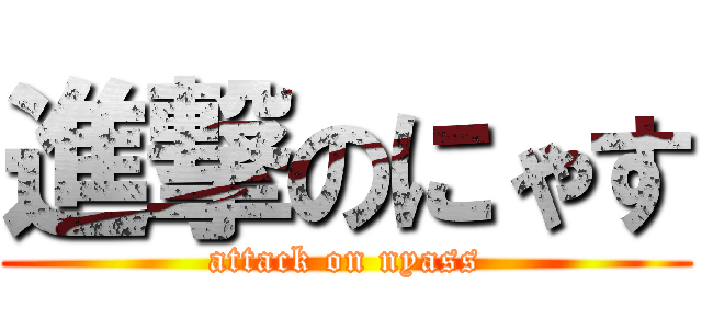 進撃のにゃす (attack on nyass)