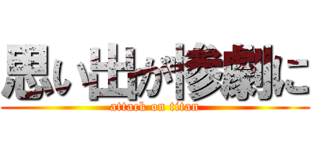 思い出が惨劇に (attack on titan)