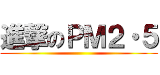 進撃のＰＭ２・５ ()