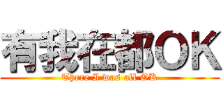 有我在都ＯＫ (There I was all OK)
