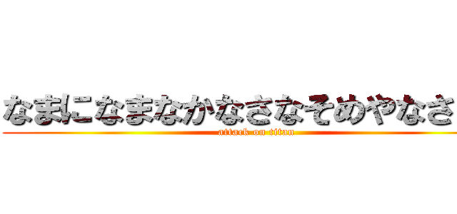 なまになまなかなさなそめやなさなさ (attack on titan)