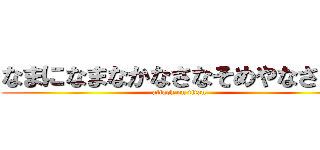 なまになまなかなさなそめやなさなさ (attack on titan)