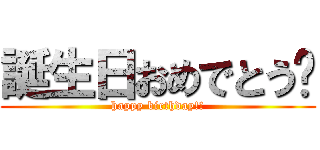 誕生日おめでとう‼ (happy birthday!!)