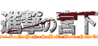 進撃の宮下 (Tomi Meisei KoNoYoNoSuBeTeWoTeNiIrEtAOtOkO)