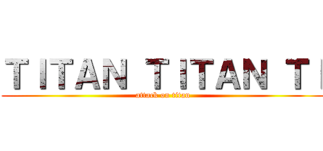 ＴＩＴＡＮ ＴＩＴＡＮ ＴＩ (attack on titan)