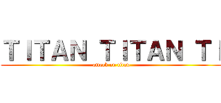 ＴＩＴＡＮ ＴＩＴＡＮ ＴＩ (attack on titan)
