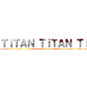 ＴＩＴＡＮ ＴＩＴＡＮ ＴＩ (attack on titan)