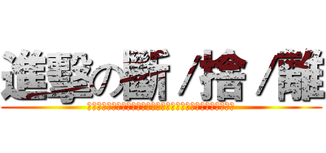 進擊の斷／捨／離 (斷捨離：斷絕不需要的東西！捨棄多餘的廢物！脫離對物品的執著！)