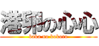 港卵の心心 (baka no kokoro)