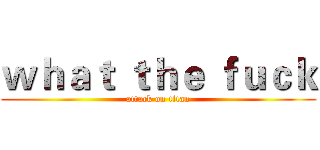 ｗｈａｔ ｔｈｅ ｆｕｃｋ (attack on titan)