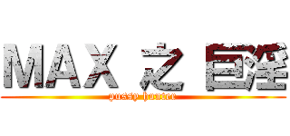 ＭＡＸ 之 巨淫 (pussy hunter)