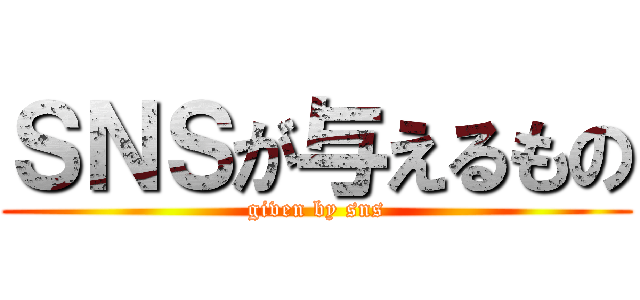 ＳＮＳが与えるもの (given by sns)