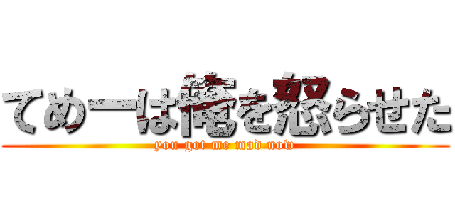 てめーは俺を怒らせた (you got me mad now)