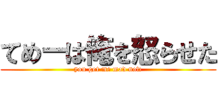 てめーは俺を怒らせた (you got me mad now)