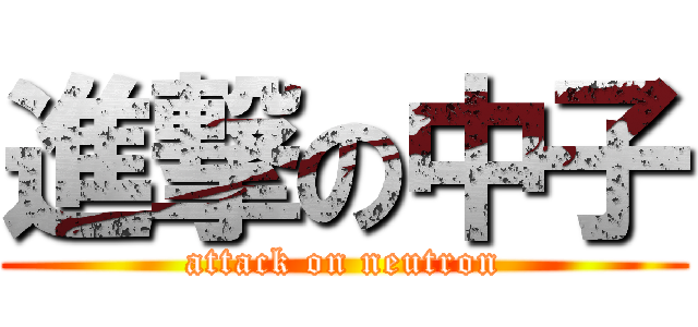 進撃の中子 (attack on neutron)