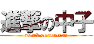 進撃の中子 (attack on neutron)