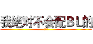 我绝对不会配ＢＬ的 (真的！)