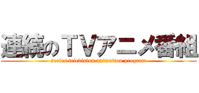 連続のＴＶアニメ番組 (series television animation program)