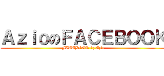 ＡｚｉｏのＦＡＣＥＢＯＯＫ (FACEBOOK by Azio)