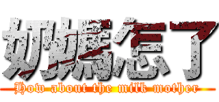 奶媽怎了 (How about the milk mother)