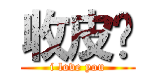收皮啦 (i love you)