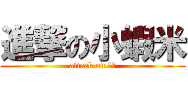 進撃の小蝦米 (attack on 鉅筵)
