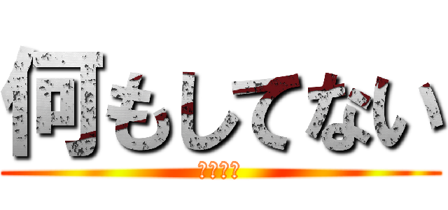 何もしてない (知らない)