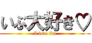 いぶ大好き♡ (I love ibu)