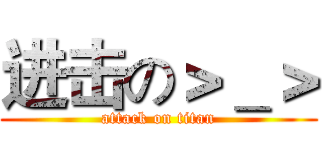 进击の＞＿＞ (attack on titan)