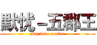 默忧－五郡王 (Big love master)