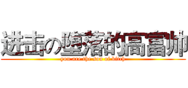 进击の堕落的高富帅 (you are the son of bitch)