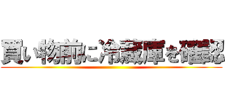 買い物前に冷蔵庫を確認 ()