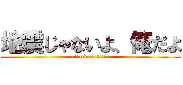 地震じゃないよ、俺だよ (attack on titan)