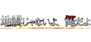 地震じゃないよ、俺だよ (attack on titan)