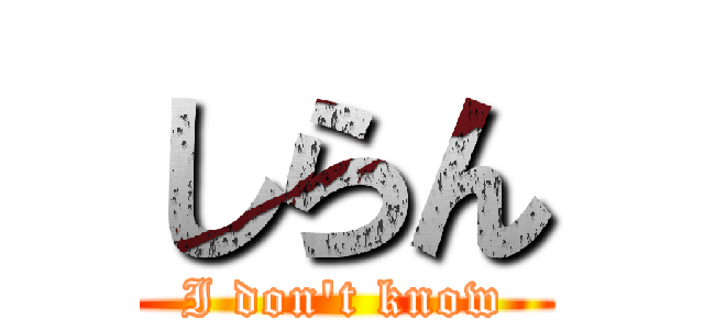 しらん (I don't know)