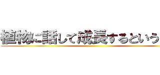 植物に話して成長するということを ()