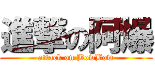 進撃の阿爆 (attack on BowBow)