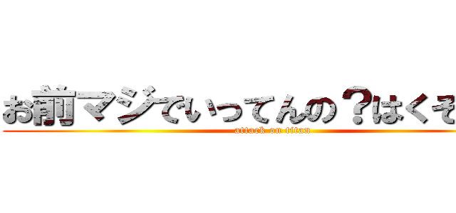 お前マジでいってんの？はくそじゃん (attack on titan)