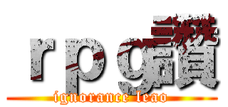 ｒｐｇ讚 (ignorance leao)